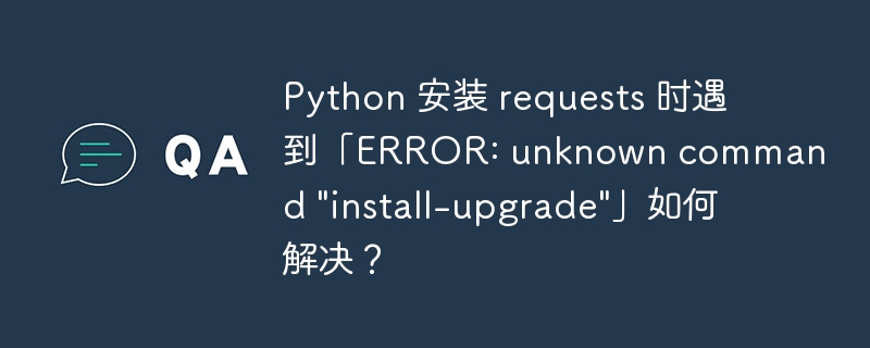 Python 安装 requests 时遇到「ERROR: unknown command \