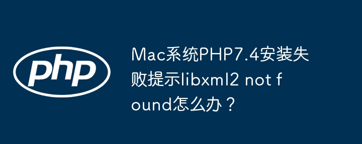 Mac系统PHP7.4安装失败提示libxml2 not found怎么办？