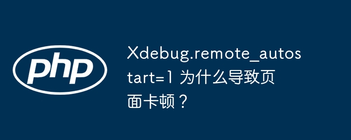 Xdebug.remote_autostart=1 为什么导致页面卡顿？