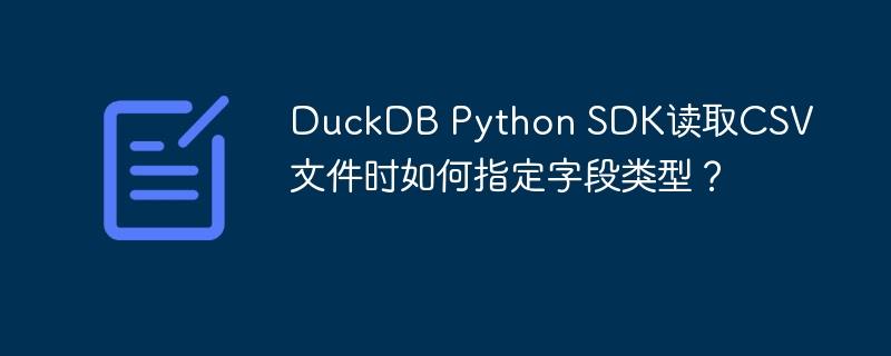 DuckDB Python SDK读取CSV文件时如何指定字段类型？
