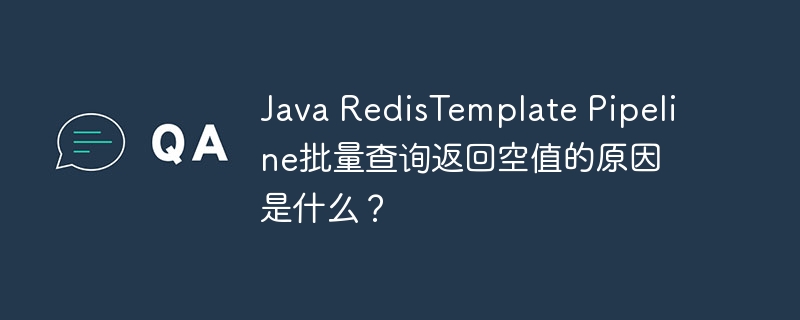 Java RedisTemplate Pipeline批量查询返回空值的原因是什么？