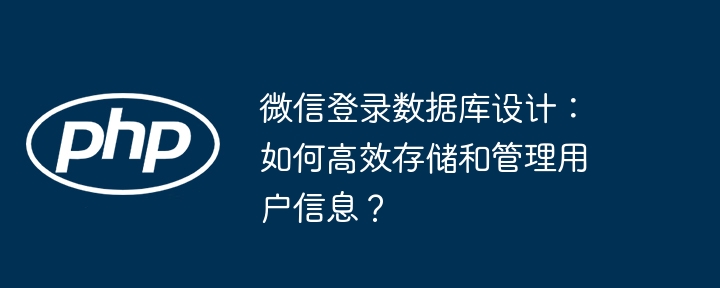 微信登录数据库设计：如何高效存储和管理用户信息？