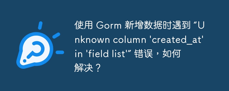 使用 Gorm 新增数据时遇到 “Unknown column 'created_at' in 'field list'” 错误，如何解决？