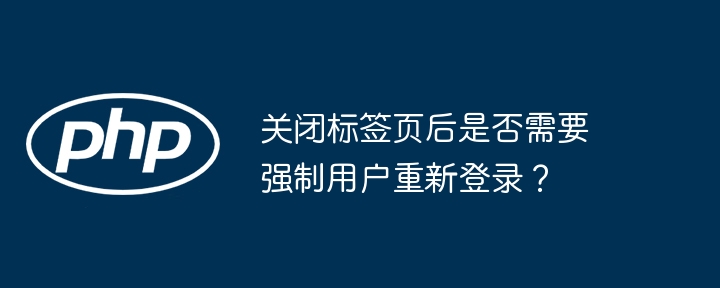 关闭标签页后是否需要强制用户重新登录？