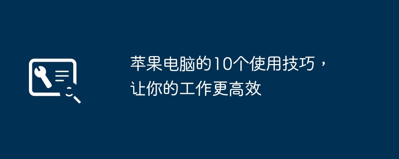 苹果电脑的10个使用技巧，让你的工作更高效