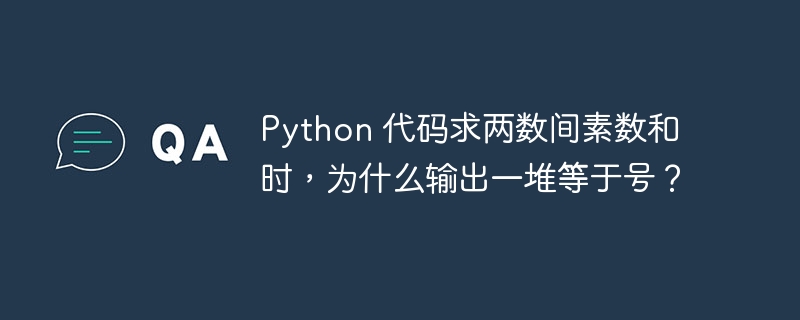 Python 代码求两数间素数和时，为什么输出一堆等于号？