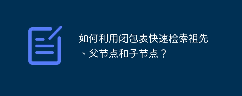 如何利用闭包表快速检索祖先、父节点和子节点？