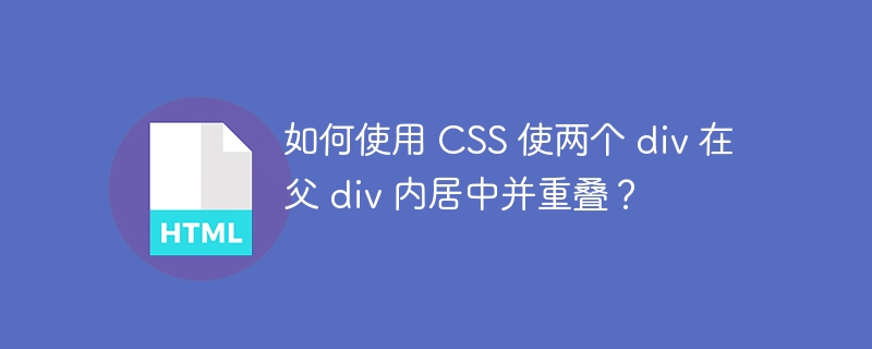 如何使用 CSS 使两个 div 在父 div 内居中并重叠？ 
