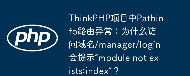 ThinkPHP项目中Pathinfo路由异常：为什么访问域名/manager/login会提示“module not exists:index”？