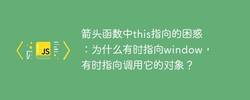 箭头函数中this指向的困惑：为什么有时指向window，有时指向调用它的对象？