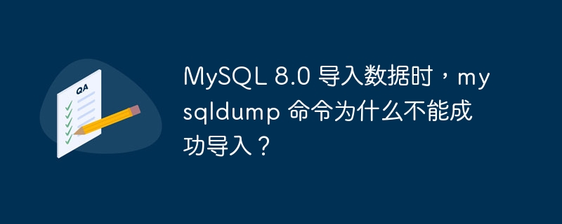 MySQL 8.0 导入数据时，mysqldump 命令为什么不能成功导入？