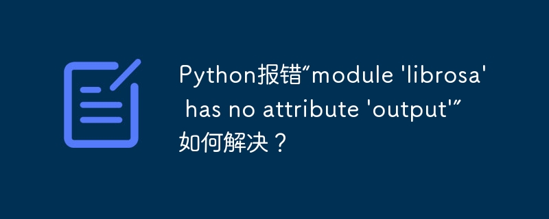 Python报错“module 'librosa' has no attribute 'output'”如何解决？