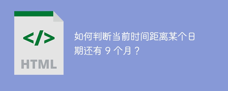 如何判断当前时间距离某个日期还有 9 个月？ 
