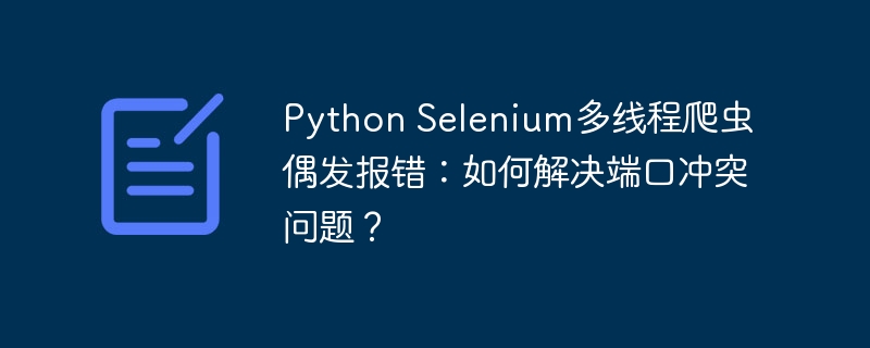 Python Selenium多线程爬虫偶发报错：如何解决端口冲突问题？
