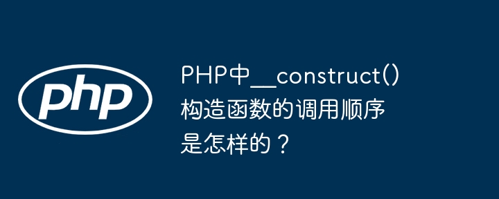 PHP中__construct()构造函数的调用顺序是怎样的？