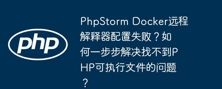 PhpStorm Docker远程解释器配置失败？如何一步步解决找不到PHP可执行文件的问题？