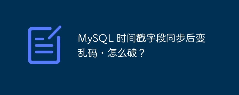 MySQL 时间戳字段同步后变乱码，怎么破？