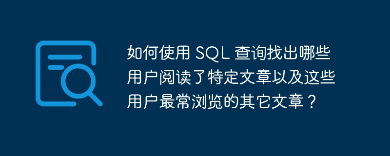 如何使用 SQL 查询找出哪些用户阅读了特定文章以及这些用户最常浏览的其它文章？