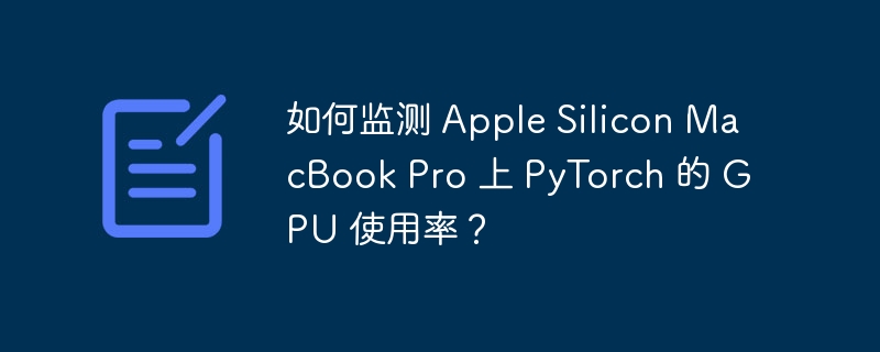 如何监测 Apple Silicon MacBook Pro 上 PyTorch 的 GPU 使用率？