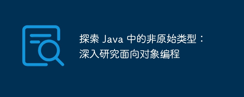 探索 Java 中的非原始类型：深入研究面向对象编程