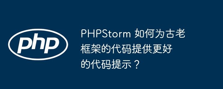 PHPStorm 如何为古老框架的代码提供更好的代码提示？