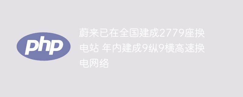 蔚来已在全国建成2779座换电站 年内建成9纵9横高速换电网络