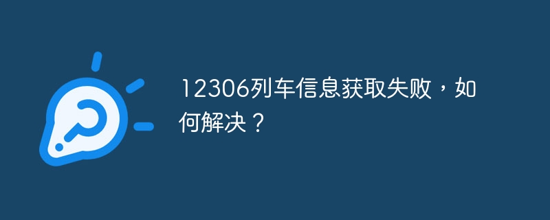 12306列车信息获取失败，如何解决？