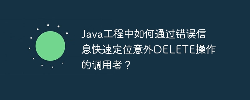 Java工程中如何通过错误信息快速定位意外DELETE操作的调用者？