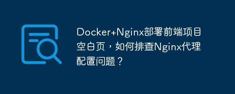 Docker+Nginx部署前端项目空白页，如何排查Nginx代理配置问题？