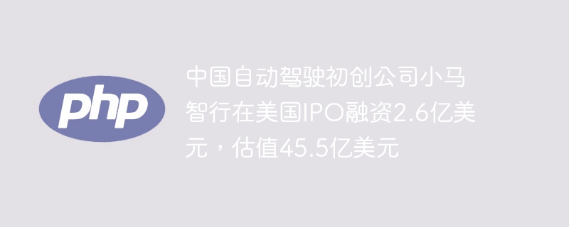 中国自动驾驶初创公司小马智行在美国IPO融资2.6亿美元，估值45.5亿美元