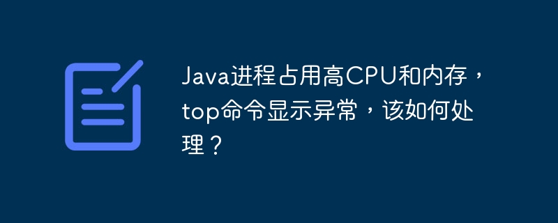 Java进程占用高CPU和内存，top命令显示异常，该如何处理？