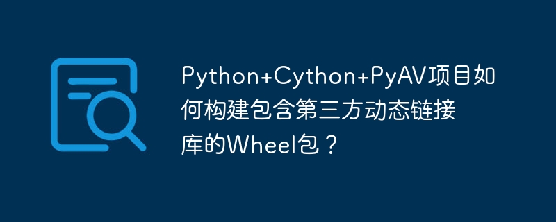 Python+Cython+PyAV项目如何构建包含第三方动态链接库的Wheel包？