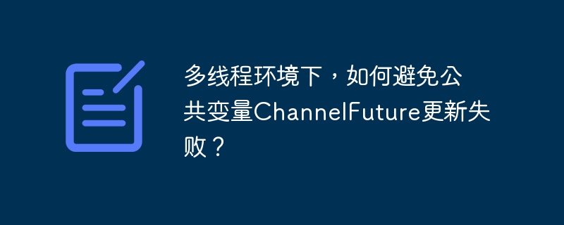 多线程环境下，如何避免公共变量ChannelFuture更新失败？