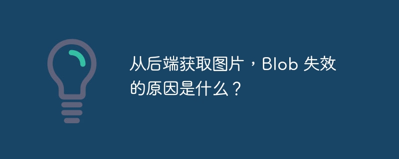 从后端获取图片，Blob 失效的原因是什么？