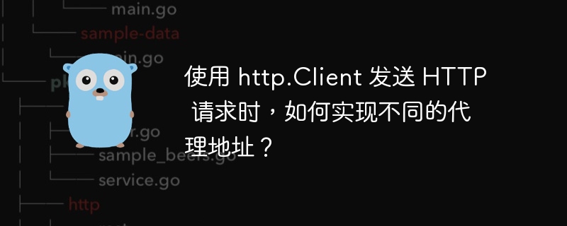 使用 http.Client 发送 HTTP 请求时，如何实现不同的代理地址？