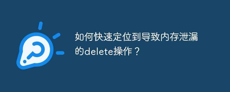 如何快速定位到导致内存泄漏的delete操作？