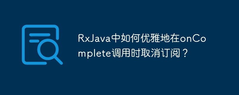 RxJava中如何优雅地在onComplete调用时取消订阅？