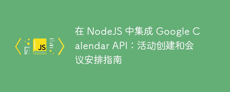 在 NodeJS 中集成 Google Calendar API：活动创建和会议安排指南