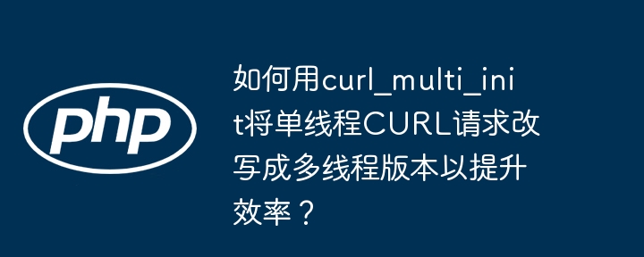 如何用curl_multi_init将单线程CURL请求改写成多线程版本以提升效率？