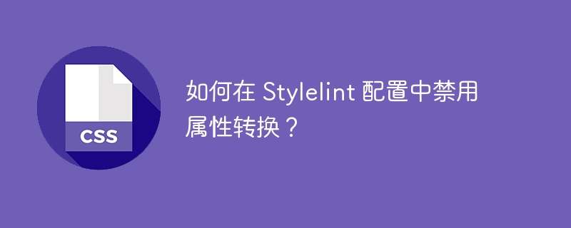 如何在 Stylelint 配置中禁用属性转换？