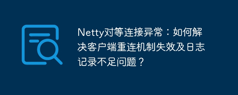 Netty对等连接异常：如何解决客户端重连机制失效及日志记录不足问题？