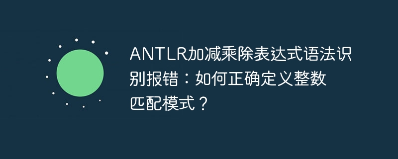 ANTLR加减乘除表达式语法识别报错：如何正确定义整数匹配模式？