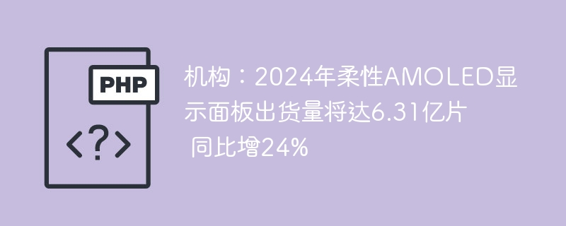 机构：2024年柔性AMOLED显示面板出货量将达6.31亿片 同比增24%