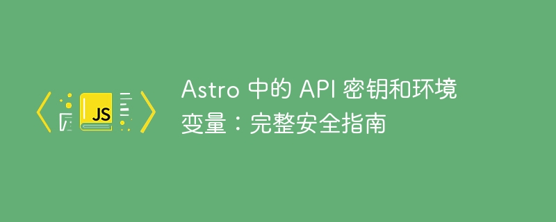 Astro 中的 API 密钥和环境变量：完整安全指南