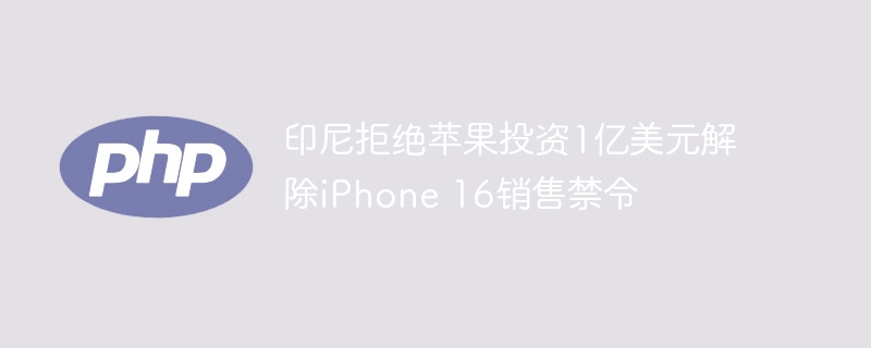 印尼拒绝苹果投资1亿美元解除iPhone 16销售禁令