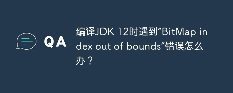 编译JDK 12时遇到“BitMap index out of bounds”错误怎么办？