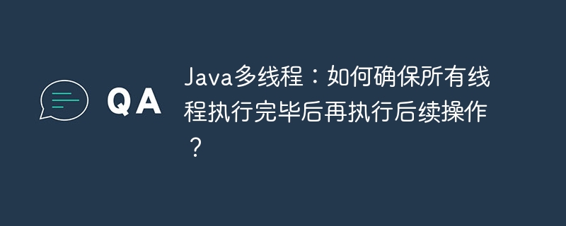 Java多线程：如何确保所有线程执行完毕后再执行后续操作？