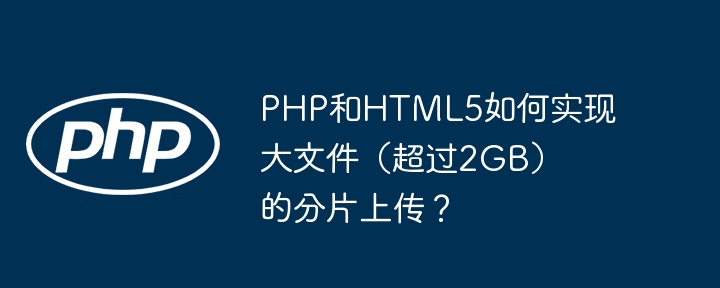 PHP和HTML5如何实现大文件（超过2GB）的分片上传？