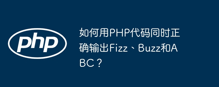 如何用PHP代码同时正确输出Fizz、Buzz和ABC？