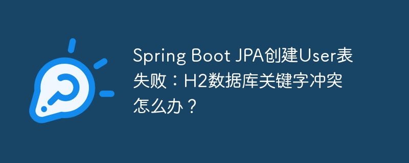 Spring Boot JPA创建User表失败：H2数据库关键字冲突怎么办？